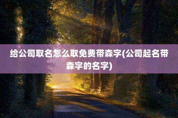 给公司取名怎么取免费带森字(公司起名带森字的名字)