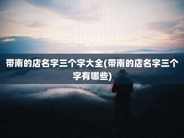 带南的店名字三个字大全(带南的店名字三个字有哪些)