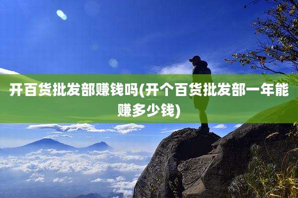 开百货批发部赚钱吗(开个百货批发部一年能赚多少钱)