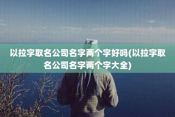 以拉字取名公司名字两个字好吗(以拉字取名公司名字两个字大全)