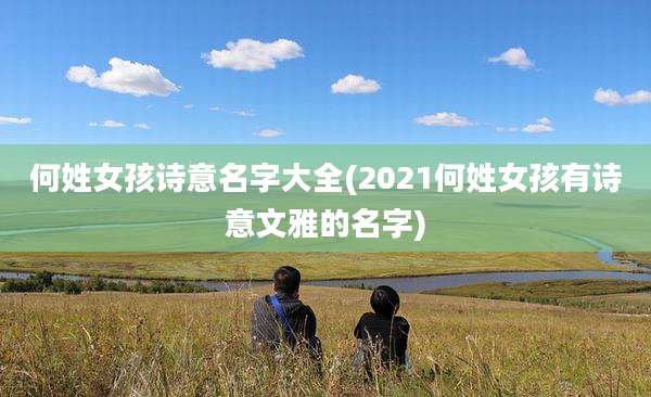 何姓女孩诗意名字大全(2021何姓女孩有诗意文雅的名字)