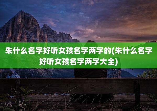 朱什么名字好听女孩名字两字的(朱什么名字好听女孩名字两字大全)