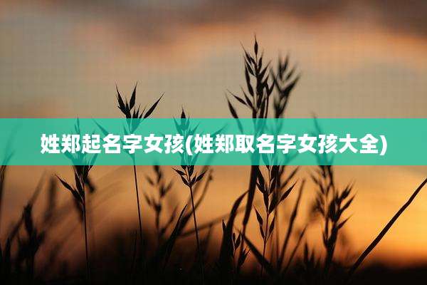 姓郑起名字女孩(姓郑取名字女孩大全)