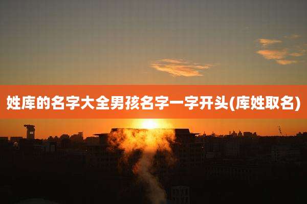 姓库的名字大全男孩名字一字开头(库姓取名)