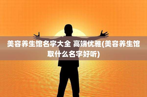 美容养生馆名字大全 高端优雅(美容养生馆取什么名字好听)