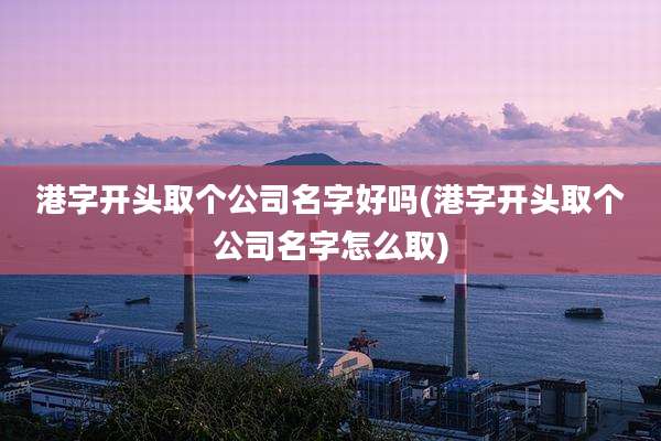 港字开头取个公司名字好吗(港字开头取个公司名字怎么取)