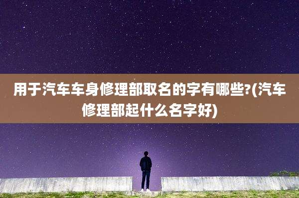 用于汽车车身修理部取名的字有哪些?(汽车修理部起什么名字好)