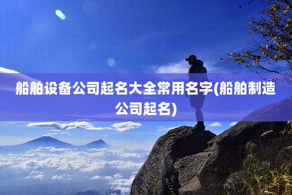 船舶设备公司起名大全常用名字(船舶制造公司起名)