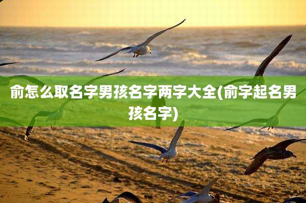 俞怎么取名字男孩名字两字大全(俞字起名男孩名字)