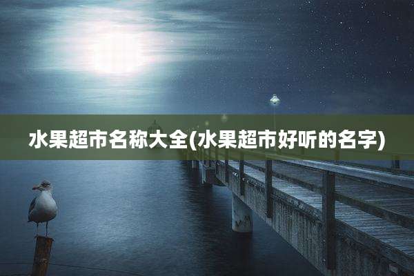 水果超市名称大全(水果超市好听的名字)