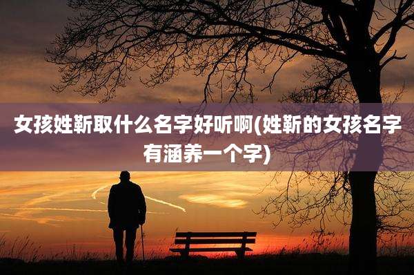 女孩姓靳取什么名字好听啊(姓靳的女孩名字有涵养一个字)