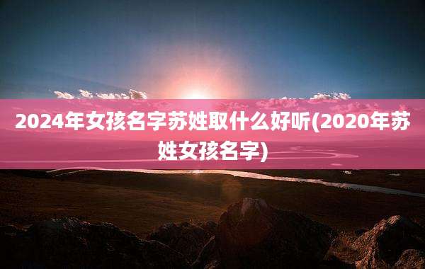 2024年女孩名字苏姓取什么好听(2020年苏姓女孩名字)