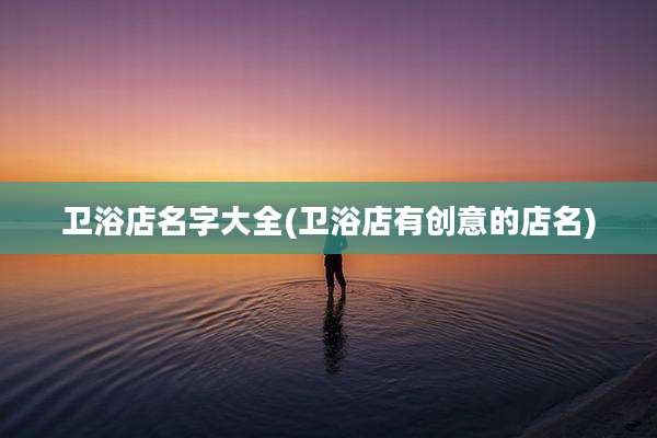 卫浴店名字大全(卫浴店有创意的店名)