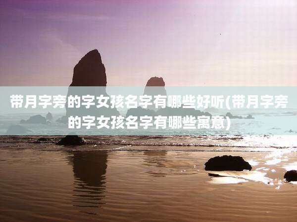 带月字旁的字女孩名字有哪些好听(带月字旁的字女孩名字有哪些寓意)