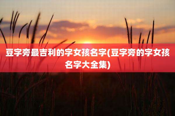 豆字旁最吉利的字女孩名字(豆字旁的字女孩名字大全集)