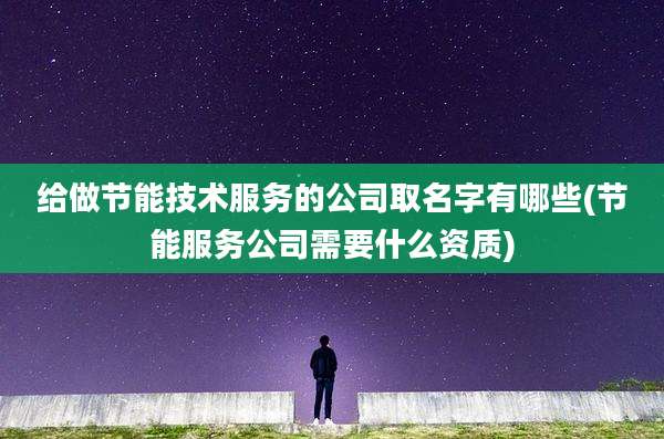 给做节能技术服务的公司取名字有哪些(节能服务公司需要什么资质)