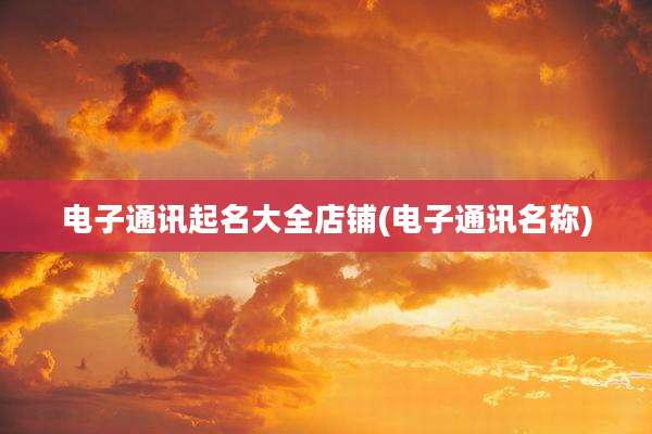 电子通讯起名大全店铺(电子通讯名称)