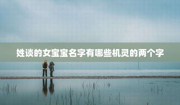姓谈的女宝宝名字有哪些机灵的两个字