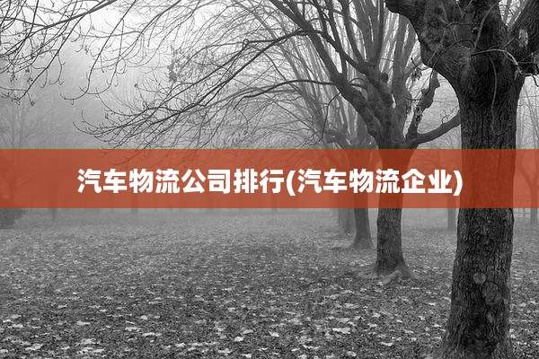 汽车物流公司排行(汽车物流企业)
