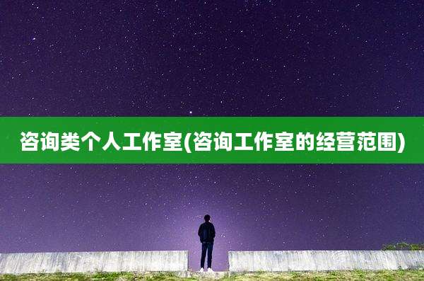 咨询类个人工作室(咨询工作室的经营范围)