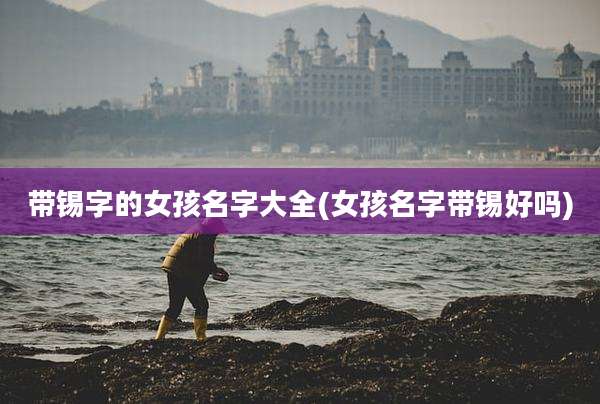 带锡字的女孩名字大全(女孩名字带锡好吗)