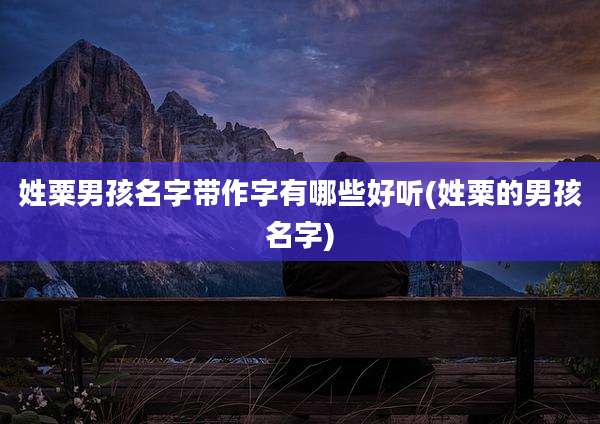 姓粟男孩名字带作字有哪些好听(姓粟的男孩名字)