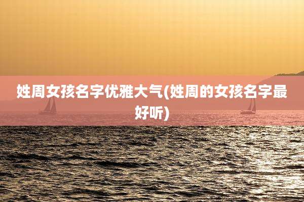 姓周女孩名字优雅大气(姓周的女孩名字最好听)