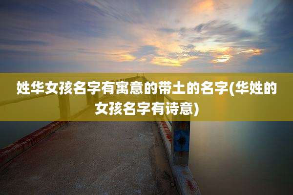 姓华女孩名字有寓意的带土的名字(华姓的女孩名字有诗意)