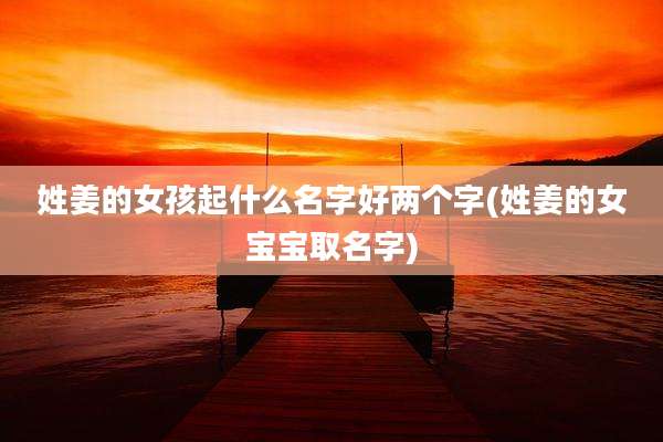 姓姜的女孩起什么名字好两个字(姓姜的女宝宝取名字)