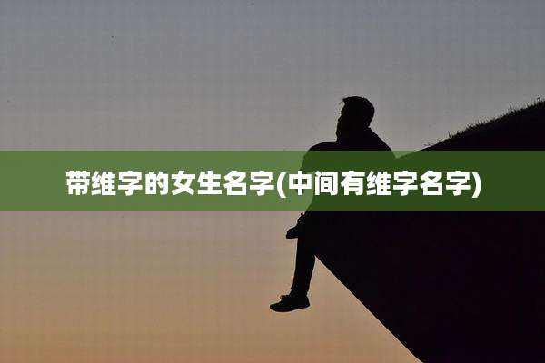 带维字的女生名字(中间有维字名字)