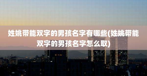姓姚带能双字的男孩名字有哪些(姓姚带能双字的男孩名字怎么取)