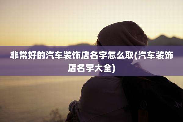 非常好的汽车装饰店名字怎么取(汽车装饰店名字大全)