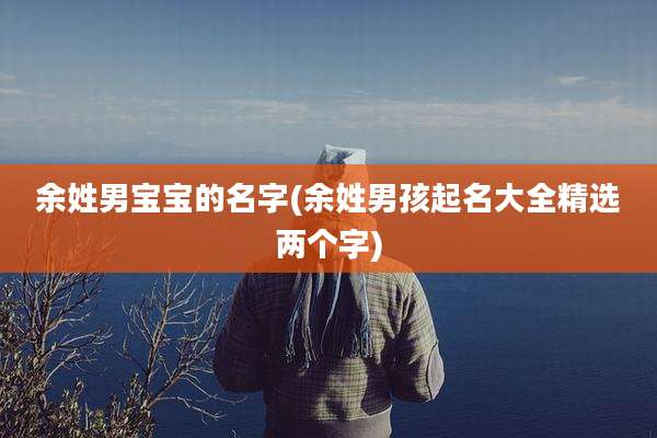 余姓男宝宝的名字(余姓男孩起名大全精选两个字)