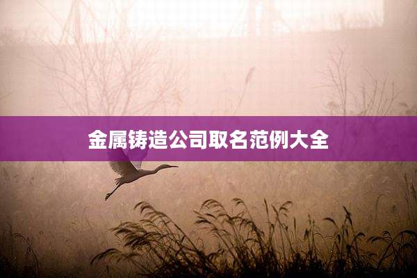 金属铸造公司取名范例大全