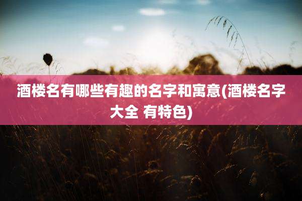 酒楼名有哪些有趣的名字和寓意(酒楼名字大全 有特色)