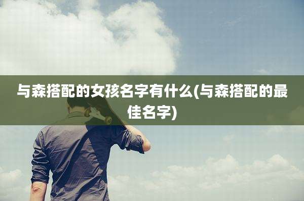 与森搭配的女孩名字有什么(与森搭配的最佳名字)