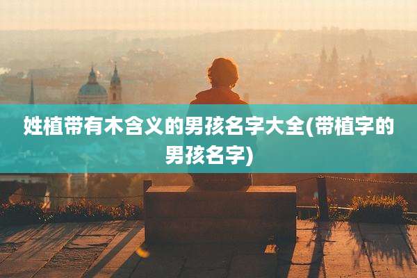 姓植带有木含义的男孩名字大全(带植字的男孩名字)