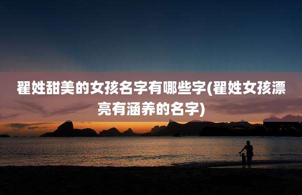 翟姓甜美的女孩名字有哪些字(翟姓女孩漂亮有涵养的名字)