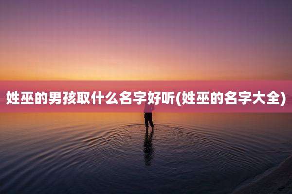 姓巫的男孩取什么名字好听(姓巫的名字大全)