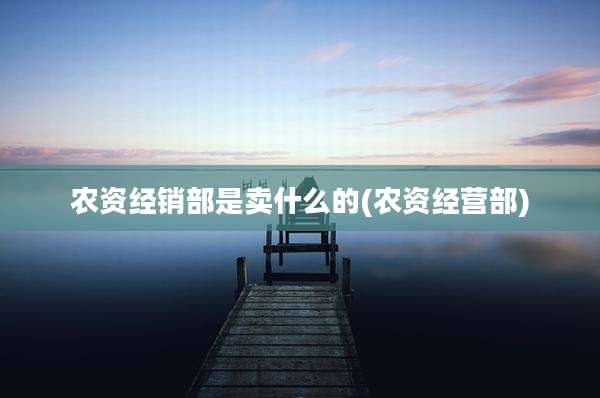 农资经销部是卖什么的(农资经营部)