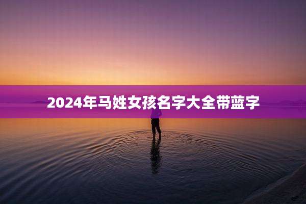 2024年马姓女孩名字大全带蓝字