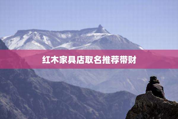 红木家具店取名推荐带财