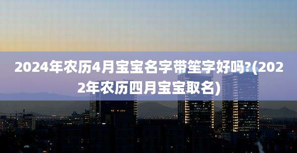 2024年农历4月宝宝名字带笙字好吗?(2022年农历四月宝宝取名)