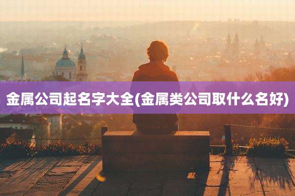 金属公司起名字大全(金属类公司取什么名好)