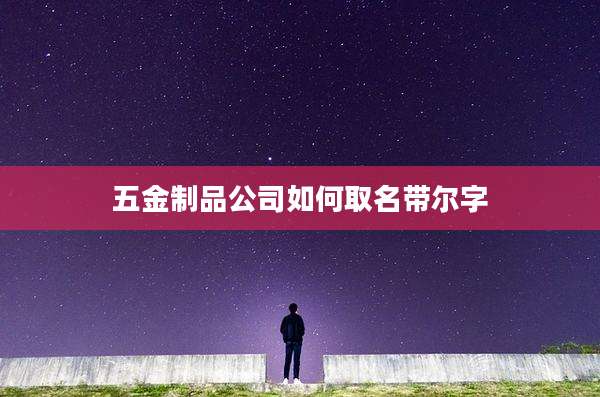 五金制品公司如何取名带尔字