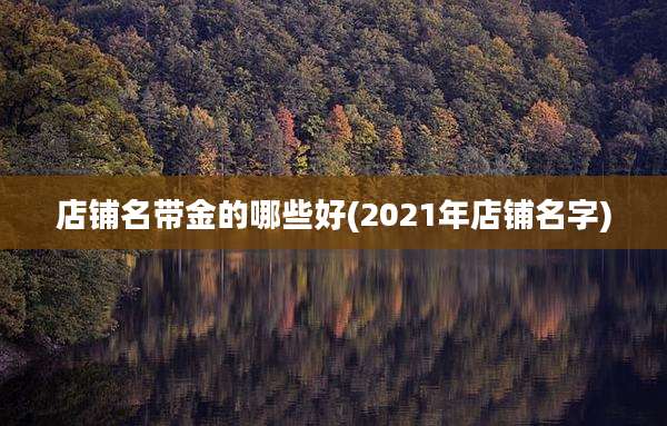 店铺名带金的哪些好(2021年店铺名字)