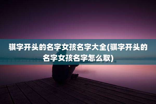 骐字开头的名字女孩名字大全(骐字开头的名字女孩名字怎么取)
