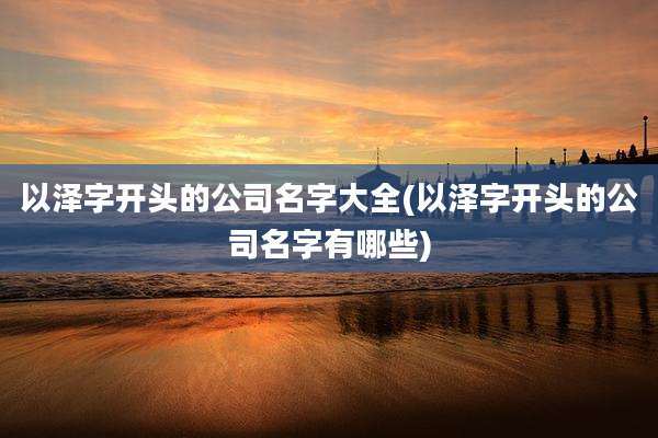 以泽字开头的公司名字大全(以泽字开头的公司名字有哪些)