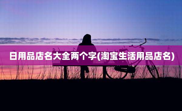 日用品店名大全两个字(淘宝生活用品店名)