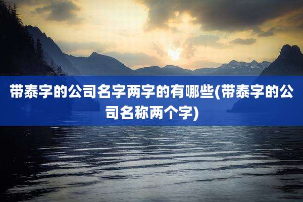 带泰字的公司名字两字的有哪些(带泰字的公司名称两个字)